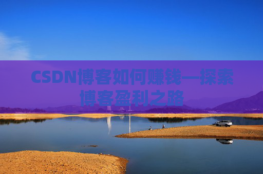 CSDN博客如何赚钱—探索博客盈利之路
